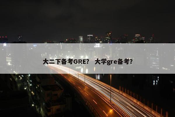 大二下备考GRE？ 大学gre备考？