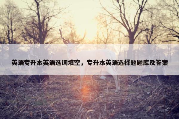 英语专升本英语选词填空，专升本英语选择题题库及答案