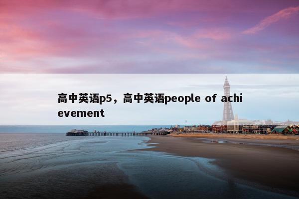 高中英语p5，高中英语people of achievement