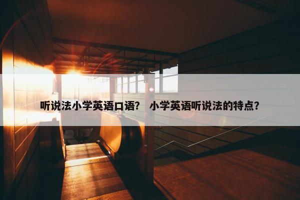 听说法小学英语口语？ 小学英语听说法的特点？