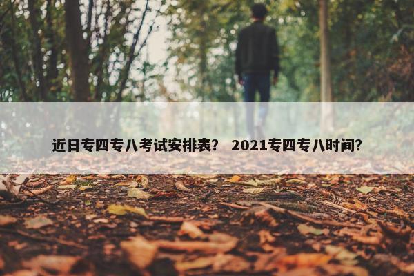 近日专四专八考试安排表？ 2021专四专八时间？