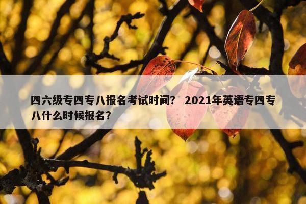 四六级专四专八报名考试时间？ 2021年英语专四专八什么时候报名？