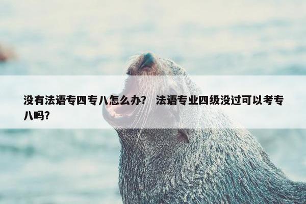 没有法语专四专八怎么办？ 法语专业四级没过可以考专八吗？