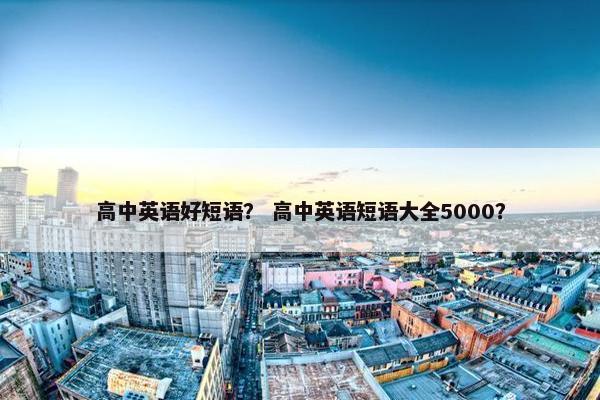 高中英语好短语？ 高中英语短语大全5000？