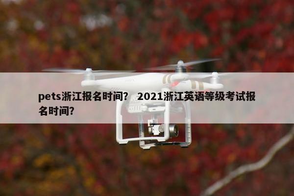 pets浙江报名时间？ 2021浙江英语等级考试报名时间？