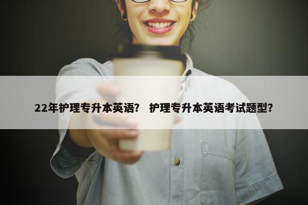 22年护理专升本英语？ 护理专升本英语考试题型？