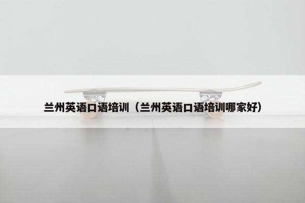 兰州英语口语培训（兰州英语口语培训哪家好）