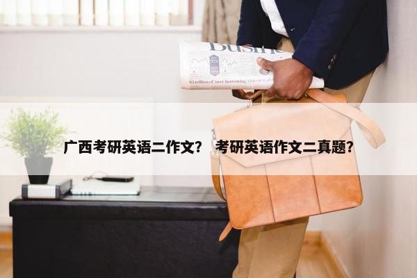 广西考研英语二作文？ 考研英语作文二真题？