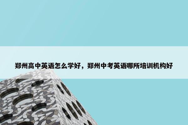 郑州高中英语怎么学好，郑州中考英语哪所培训机构好