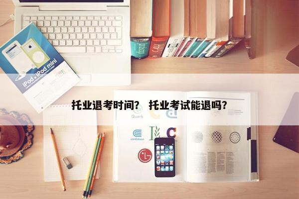 托业退考时间？ 托业考试能退吗？