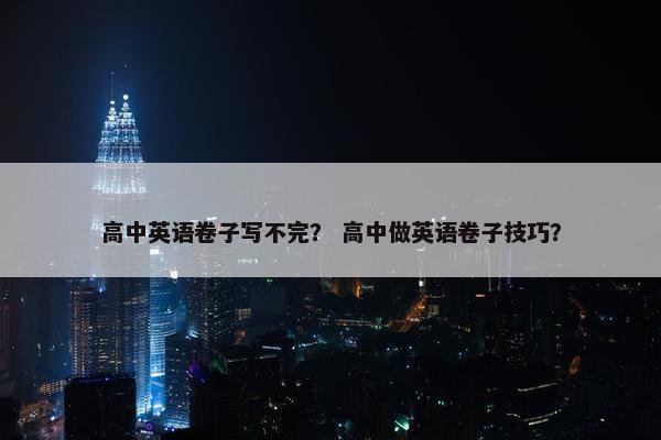高中英语卷子写不完？ 高中做英语卷子技巧？