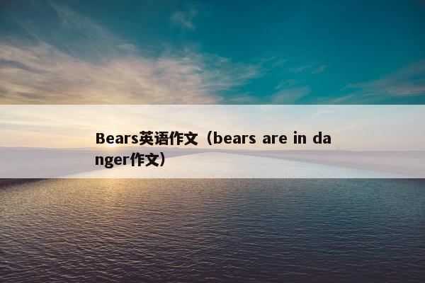 Bears英语作文（bears are in danger作文）