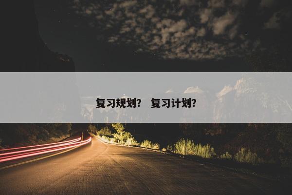 复习规划？ 复习计划？