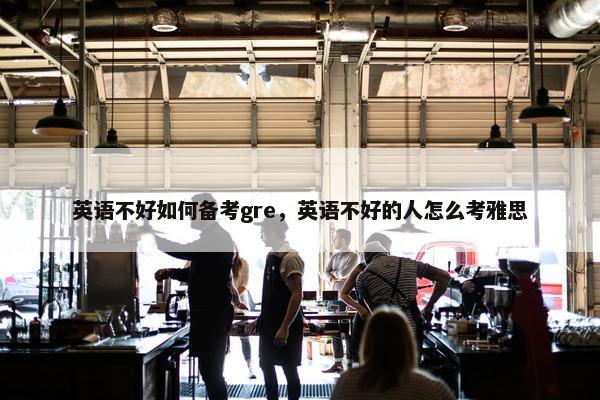 英语不好如何备考gre，英语不好的人怎么考雅思