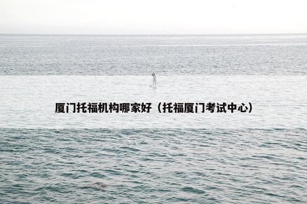 厦门托福机构哪家好（托福厦门考试中心）