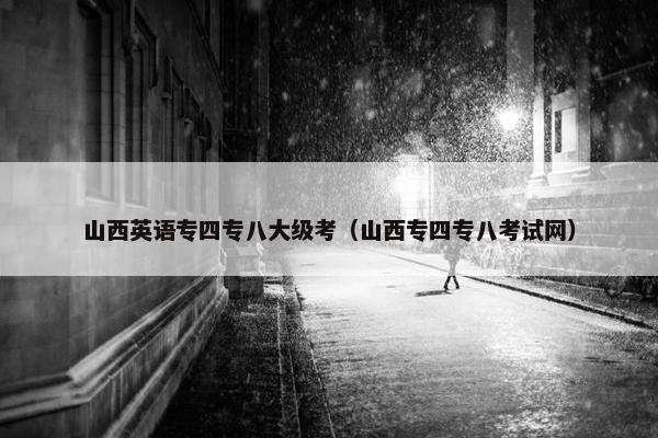 山西英语专四专八大级考（山西专四专八考试网）