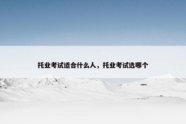 托业考试适合什么人，托业考试选哪个