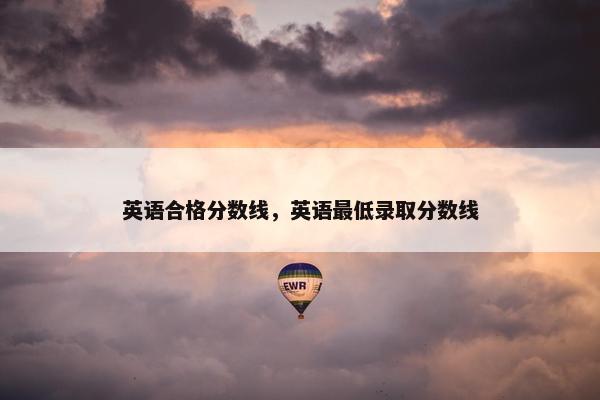 英语合格分数线，英语最低录取分数线