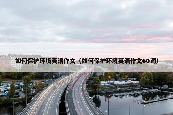如何保护环境英语作文（如何保护环境英语作文60词）
