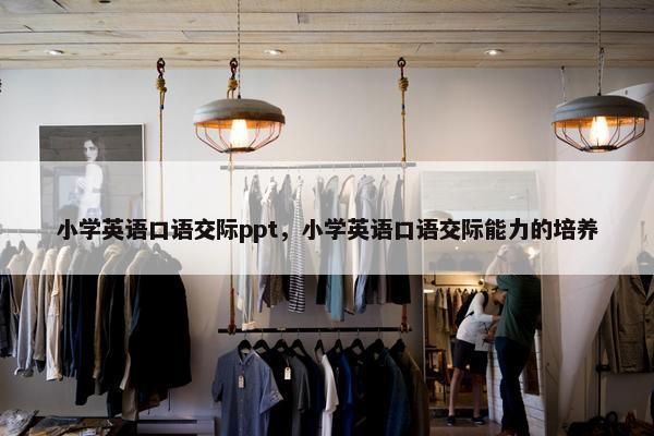 小学英语口语交际ppt，小学英语口语交际能力的培养