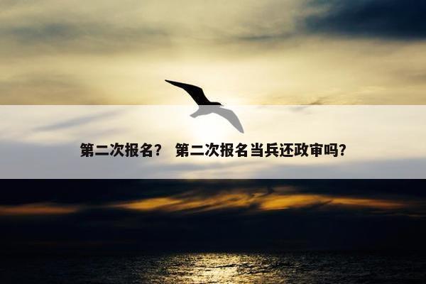 第二次报名？ 第二次报名当兵还政审吗？
