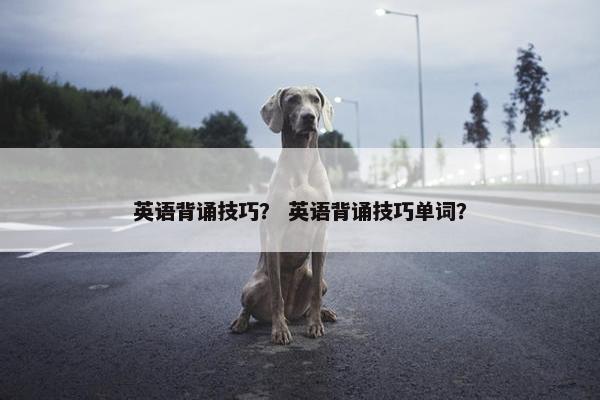 英语背诵技巧？ 英语背诵技巧单词？
