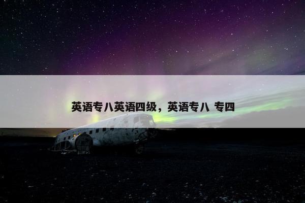 英语专八英语四级，英语专八 专四