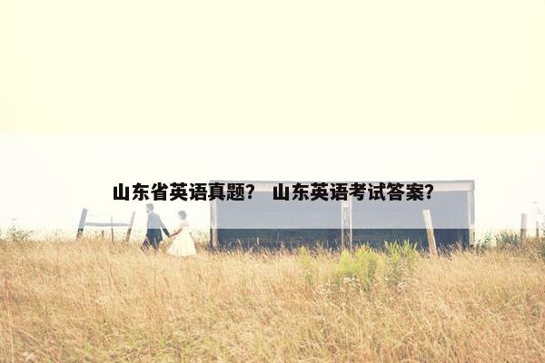 山东省英语真题？ 山东英语考试答案？