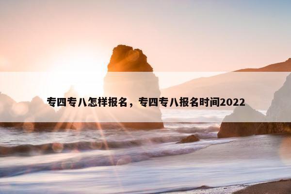 专四专八怎样报名，专四专八报名时间2022