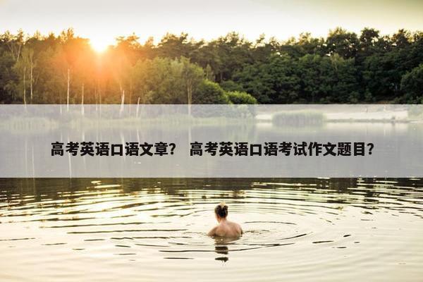 高考英语口语文章？ 高考英语口语考试作文题目？