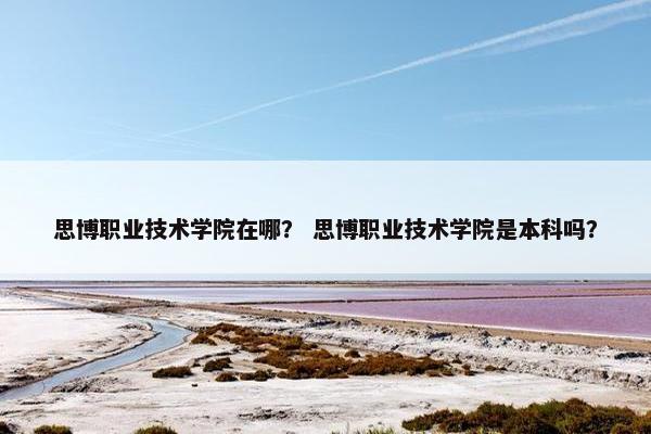 思博职业技术学院在哪？ 思博职业技术学院是本科吗？