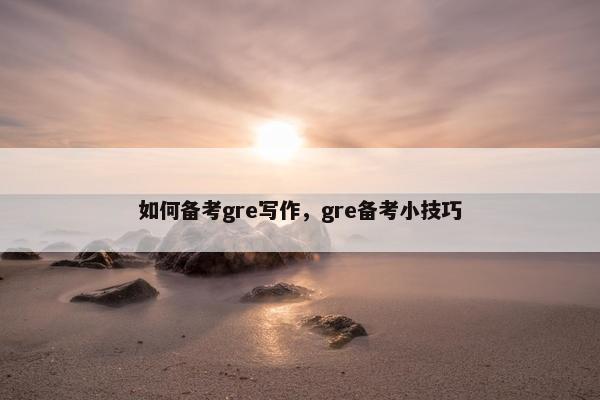 如何备考gre写作，gre备考小技巧