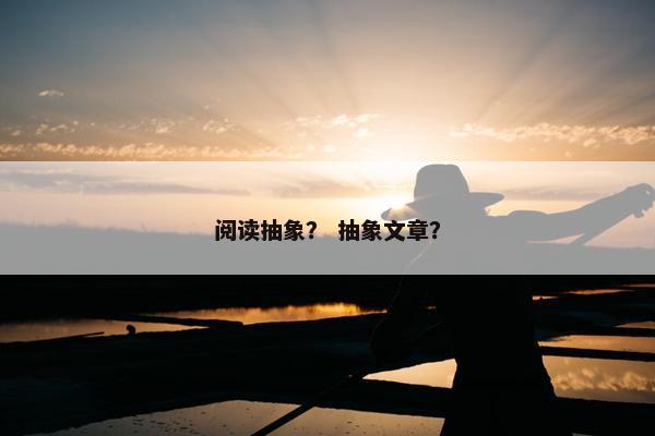 阅读抽象？ 抽象文章？