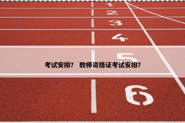 考试安排？ 教师资格证考试安排？