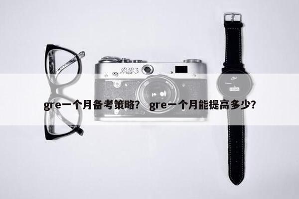gre一个月备考策略？ gre一个月能提高多少？