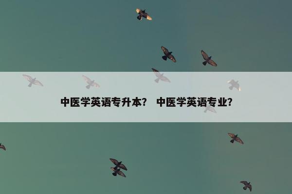 中医学英语专升本？ 中医学英语专业？