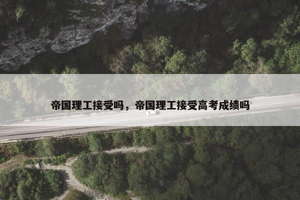 帝国理工接受吗，帝国理工接受高考成绩吗