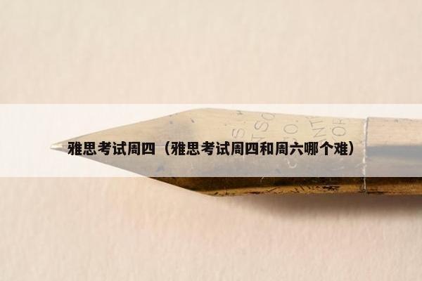 雅思考试周四（雅思考试周四和周六哪个难）