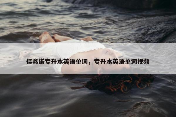 佳鑫诺专升本英语单词，专升本英语单词视频