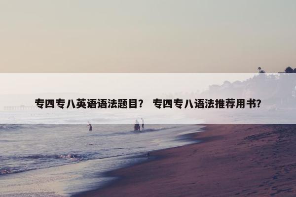专四专八英语语法题目？ 专四专八语法推荐用书？