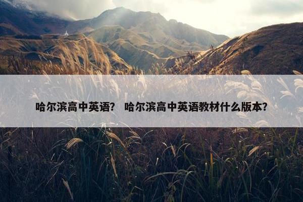 哈尔滨高中英语？ 哈尔滨高中英语教材什么版本？