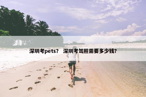 深圳考pets？ 深圳考驾照需要多少钱？