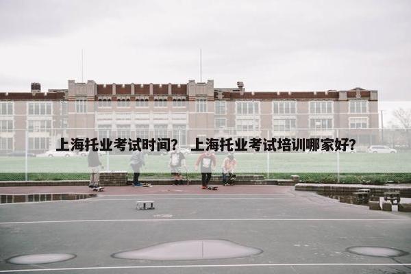 上海托业考试时间？ 上海托业考试培训哪家好？