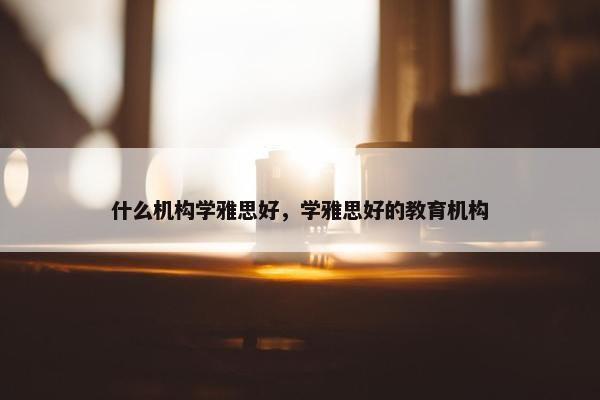 什么机构学雅思好，学雅思好的教育机构