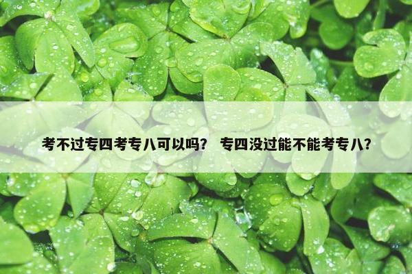 考不过专四考专八可以吗？ 专四没过能不能考专八？
