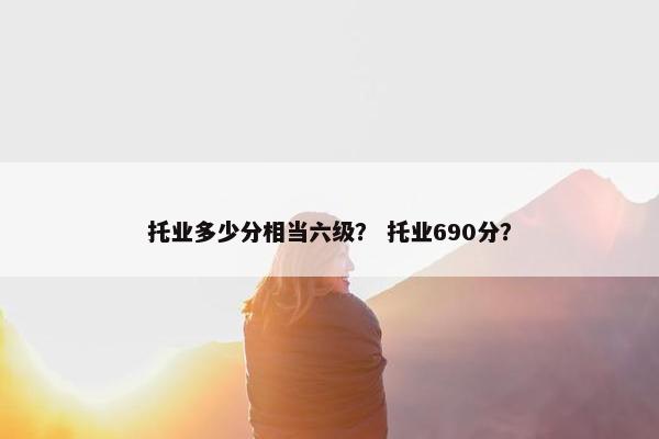 托业多少分相当六级？ 托业690分？