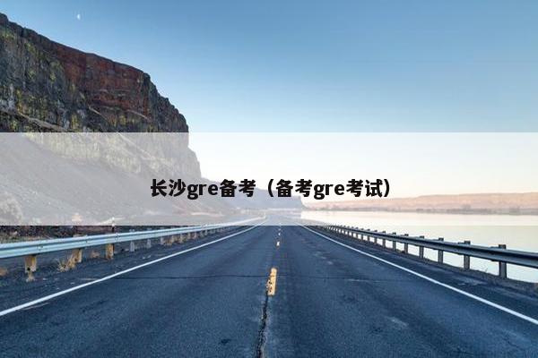 长沙gre备考（备考gre考试）