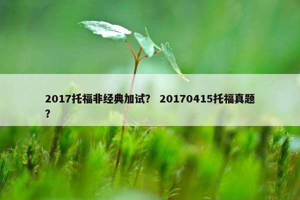 2017托福非经典加试？ 20170415托福真题？