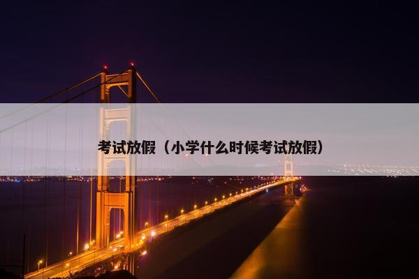 考试放假（小学什么时候考试放假）