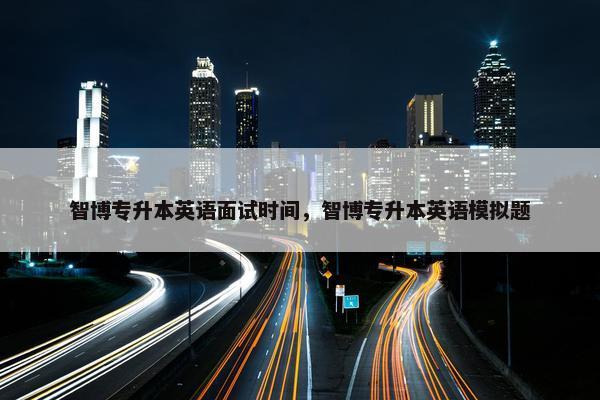 智博专升本英语面试时间，智博专升本英语模拟题